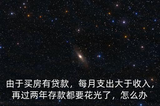 由于買房有貸款，每月支出大于收入，再過兩年存款都要花光了，怎么辦