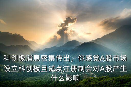 科創(chuàng)板消息密集傳出，你感覺A股市場設(shè)立科創(chuàng)板且試點(diǎn)注冊制會(huì)對A股產(chǎn)生什么影響