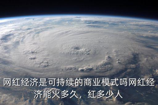 網(wǎng)紅經(jīng)濟(jì)是可持續(xù)的商業(yè)模式嗎網(wǎng)紅經(jīng)濟(jì)能火多久，紅多少人