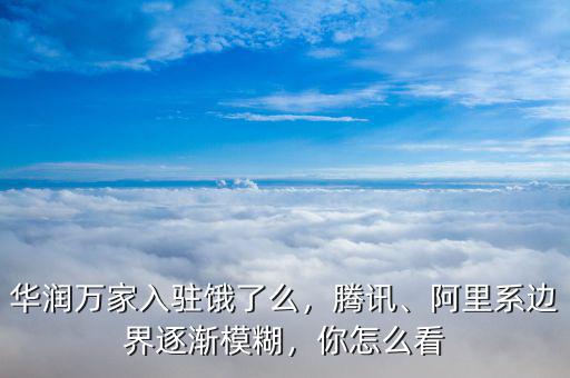 華潤萬家入駐餓了么，騰訊、阿里系邊界逐漸模糊，你怎么看