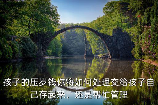 孩子的壓歲錢你將如何處理交給孩子自己存起來，還是幫忙管理