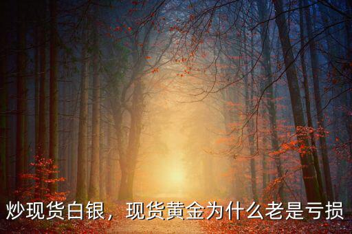 炒現(xiàn)貨白銀，現(xiàn)貨黃金為什么老是虧損