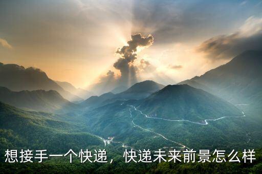想接手一個(gè)快遞，快遞未來(lái)前景怎么樣
