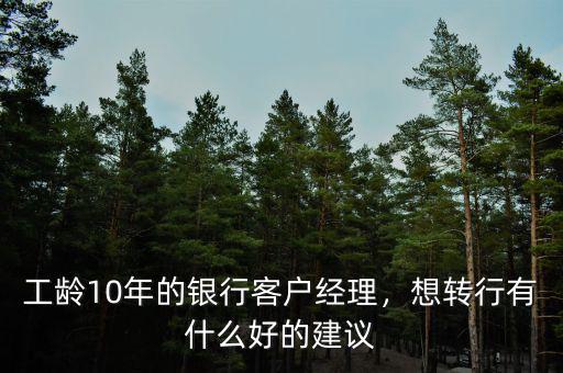 工齡10年的銀行客戶經(jīng)理，想轉(zhuǎn)行有什么好的建議