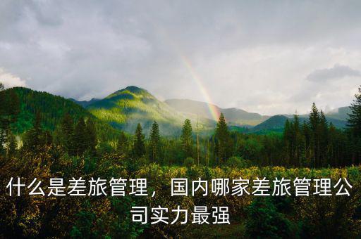 什么是差旅管理，國內(nèi)哪家差旅管理公司實(shí)力最強(qiáng)