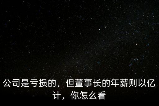公司是虧損的，但董事長(zhǎng)的年薪則以億計(jì)，你怎么看
