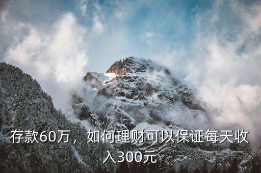 存款60萬(wàn)，如何理財(cái)可以保證每天收入300元