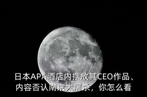 日本APA酒店內(nèi)擺放其CEO作品、內(nèi)容否認(rèn)南京大屠殺，你怎么看