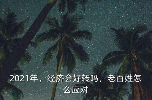 2021年，經(jīng)濟(jì)會好轉(zhuǎn)嗎，老百姓怎么應(yīng)對