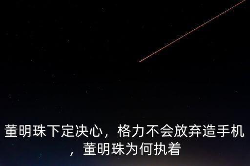 董明珠下定決心，格力不會(huì)放棄造手機(jī)，董明珠為何執(zhí)著
