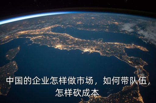 中國的企業(yè)怎樣做市場，如何帶隊伍，怎樣砍成本