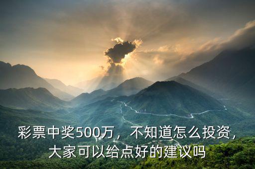 彩票中獎500萬，不知道怎么投資，大家可以給點好的建議嗎