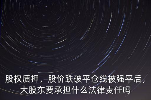 股權(quán)質(zhì)押，股價(jià)跌破平倉(cāng)線被強(qiáng)平后，大股東要承擔(dān)什么法律責(zé)任嗎
