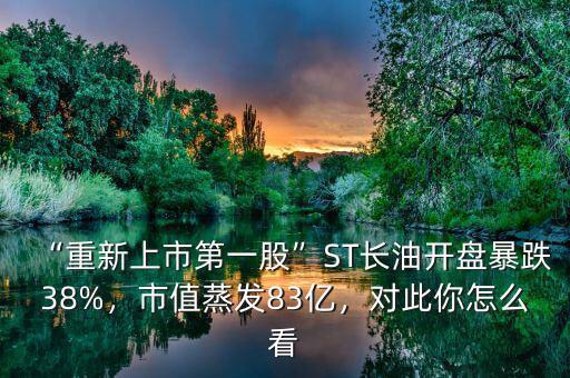 “重新上市第一股”ST長油開盤暴跌38%，市值蒸發(fā)83億，對此你怎么看