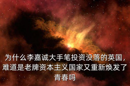 為什么李嘉誠大手筆投資沒落的英國，難道是老牌資本主義國家又重新煥發(fā)了青春嗎