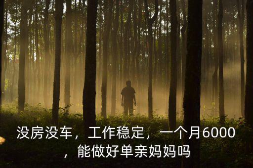 沒(méi)房沒(méi)車，工作穩(wěn)定，一個(gè)月6000，能做好單親媽媽嗎