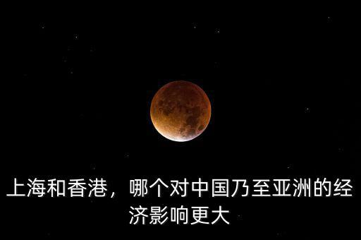 上海和香港，哪個對中國乃至亞洲的經(jīng)濟影響更大