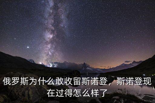 俄羅斯為什么敢收留斯諾登，斯諾登現(xiàn)在過得怎么樣了