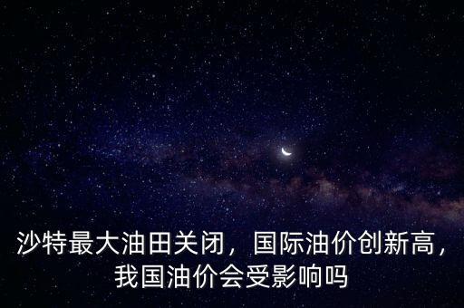 沙特最大油田關(guān)閉，國(guó)際油價(jià)創(chuàng)新高，我國(guó)油價(jià)會(huì)受影響嗎