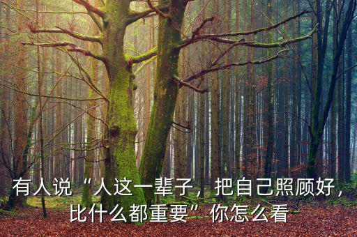 有人說“人這一輩子，把自己照顧好，比什么都重要”你怎么看