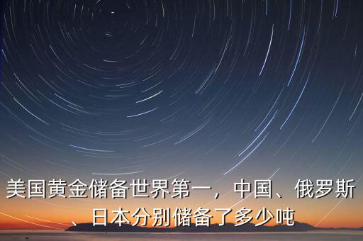 美國(guó)黃金儲(chǔ)備世界第一，中國(guó)、俄羅斯、日本分別儲(chǔ)備了多少?lài)? class=