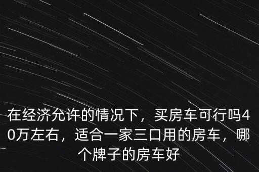 在經(jīng)濟(jì)允許的情況下，買(mǎi)房車(chē)可行嗎40萬(wàn)左右，適合一家三口用的房車(chē)，哪個(gè)牌子的房車(chē)好