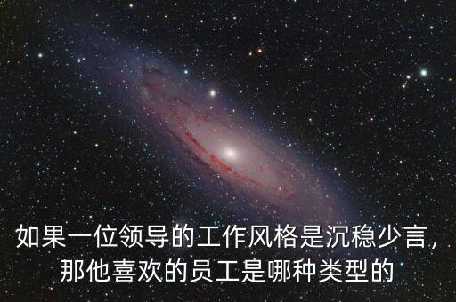 如果一位領(lǐng)導(dǎo)的工作風(fēng)格是沉穩(wěn)少言，那他喜歡的員工是哪種類型的