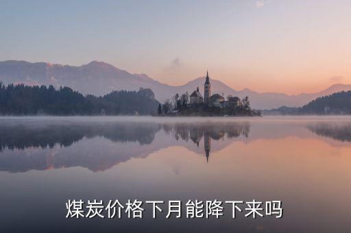 中國煤炭什么時(shí)候能漲價(jià),煤炭?jī)r(jià)格下月能降下來嗎