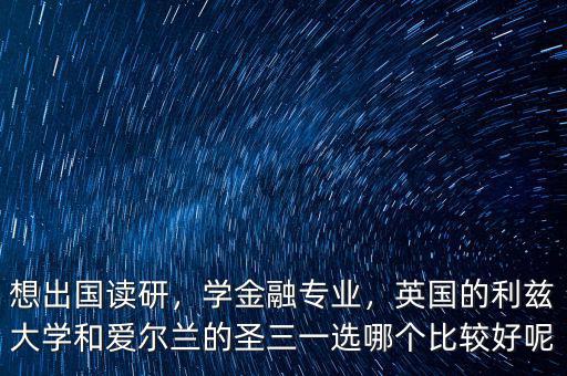 想出國讀研，學(xué)金融專業(yè)，英國的利茲大學(xué)和愛爾蘭的圣三一選哪個(gè)比較好呢