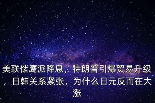 美聯(lián)儲(chǔ)鷹派降息，特朗普引爆貿(mào)易升級(jí)，日韓關(guān)系緊張，為什么日元反而在大漲