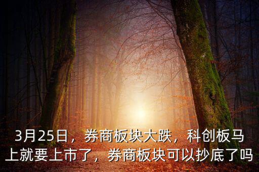3月25日，券商板塊大跌，科創(chuàng)板馬上就要上市了，券商板塊可以抄底了嗎