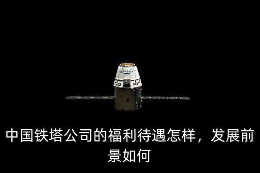 中國(guó)鐵塔公司的福利待遇怎樣，發(fā)展前景如何