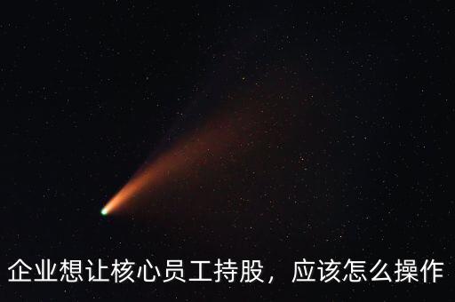企業(yè)想讓核心員工持股，應(yīng)該怎么操作