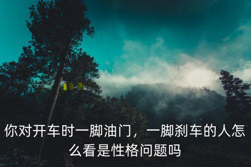 你對開車時一腳油門，一腳剎車的人怎么看是性格問題嗎