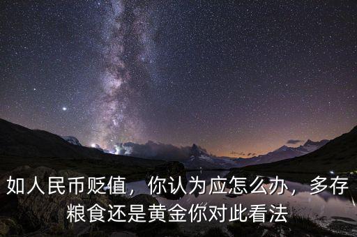 如人民幣貶值，你認(rèn)為應(yīng)怎么辦，多存糧食還是黃金你對(duì)此看法