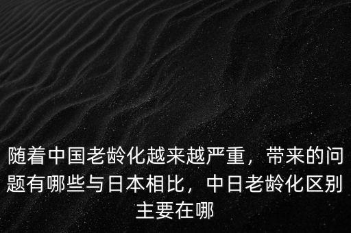 隨著中國老齡化越來越嚴(yán)重，帶來的問題有哪些與日本相比，中日老齡化區(qū)別主要在哪