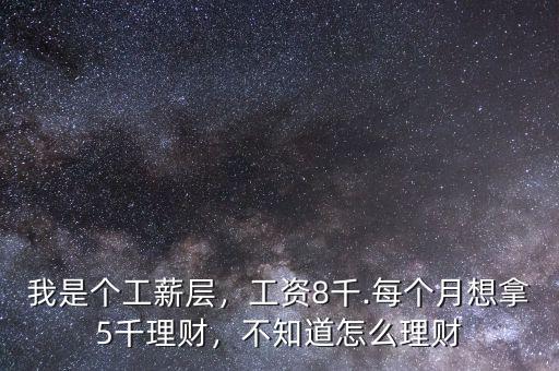 我是個(gè)工薪層，工資8千.每個(gè)月想拿5千理財(cái)，不知道怎么理財(cái)