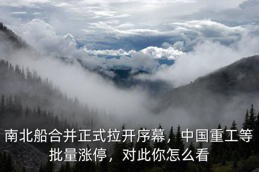 南北船合并正式拉開序幕，中國重工等批量漲停，對此你怎么看