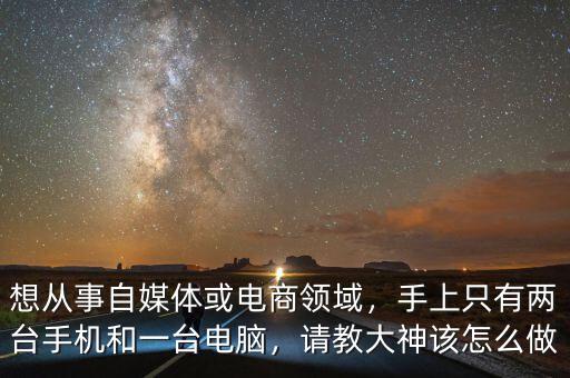 想從事自媒體或電商領(lǐng)域，手上只有兩臺手機和一臺電腦，請教大神該怎么做