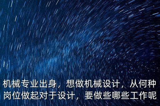 機械專業(yè)出身，想做機械設(shè)計，從何種崗位做起對于設(shè)計，要做些哪些工作呢