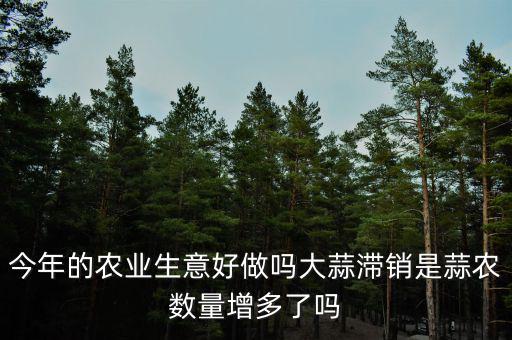 今年的農(nóng)業(yè)生意好做嗎大蒜滯銷(xiāo)是蒜農(nóng)數(shù)量增多了嗎