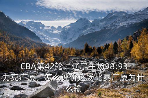 CBA第42輪，遼寧主場98:93力克廣廈，怎么評價這場比賽廣廈為什么輸