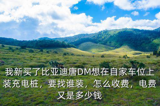 我新買了比亞迪唐DM想在自家車位上裝充電樁，要找誰裝，怎么收費(fèi)，電費(fèi)又是多少錢
