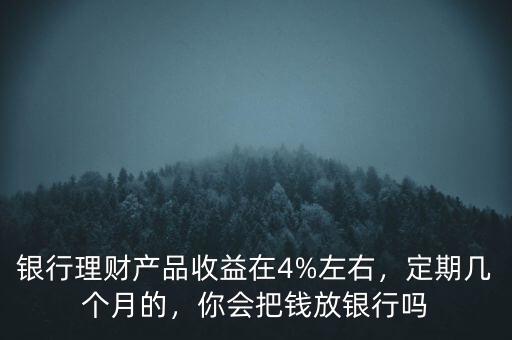 銀行理財(cái)產(chǎn)品收益在4%左右，定期幾個(gè)月的，你會(huì)把錢放銀行嗎