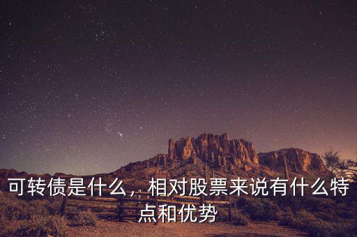 可轉(zhuǎn)債是什么，相對股票來說有什么特點(diǎn)和優(yōu)勢