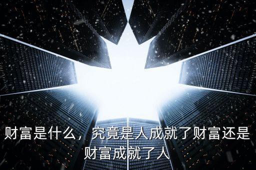 財富是什么，究竟是人成就了財富還是財富成就了人