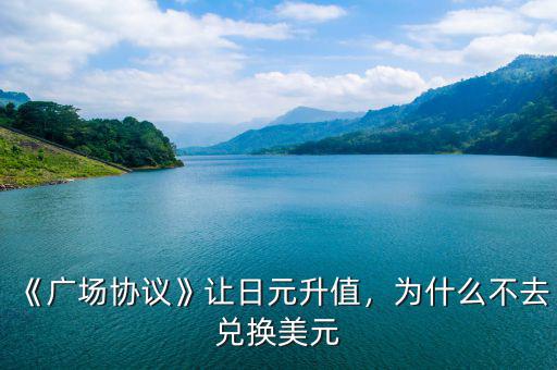 《廣場協議》讓日元升值，為什么不去兌換美元