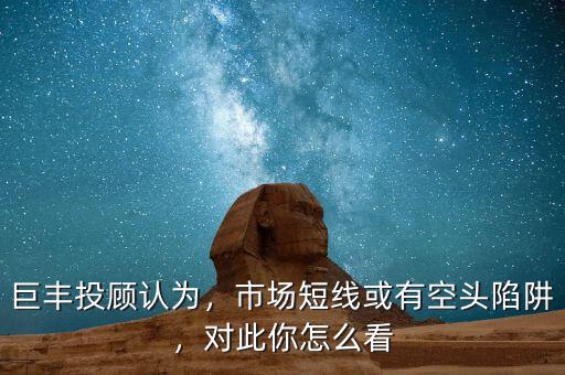 巨豐投顧認為，市場短線或有空頭陷阱，對此你怎么看