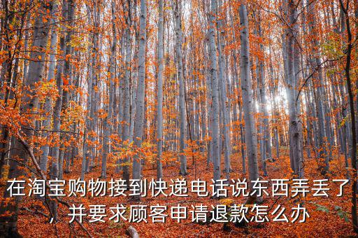 在淘寶購物接到快遞電話說東西弄丟了，并要求顧客申請退款怎么辦