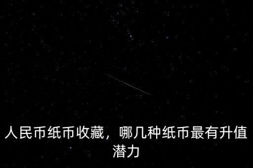 人民幣紙幣收藏，哪幾種紙幣最有升值潛力